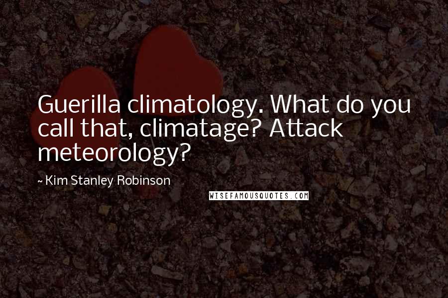 Kim Stanley Robinson Quotes: Guerilla climatology. What do you call that, climatage? Attack meteorology?