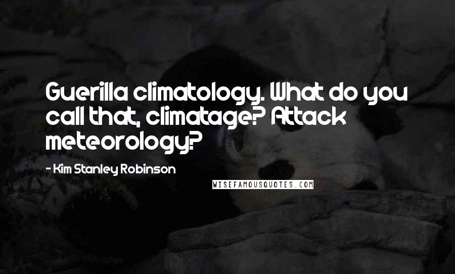 Kim Stanley Robinson Quotes: Guerilla climatology. What do you call that, climatage? Attack meteorology?