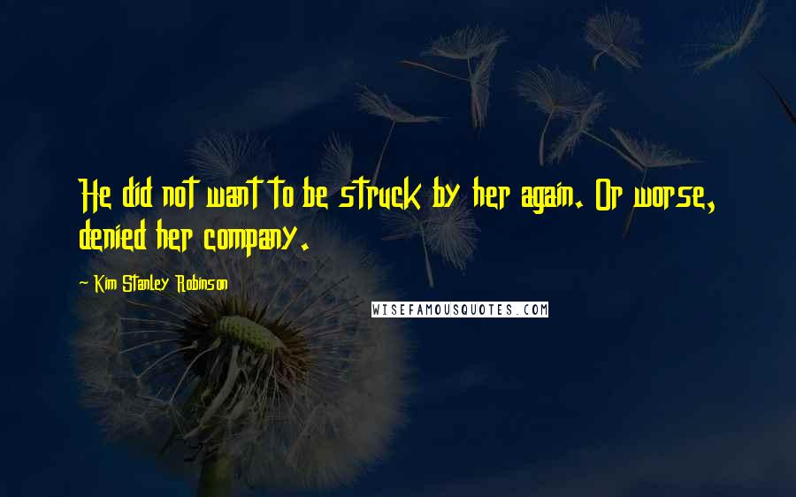 Kim Stanley Robinson Quotes: He did not want to be struck by her again. Or worse, denied her company.