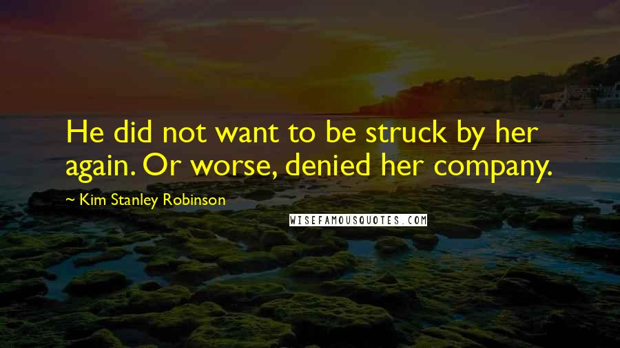Kim Stanley Robinson Quotes: He did not want to be struck by her again. Or worse, denied her company.