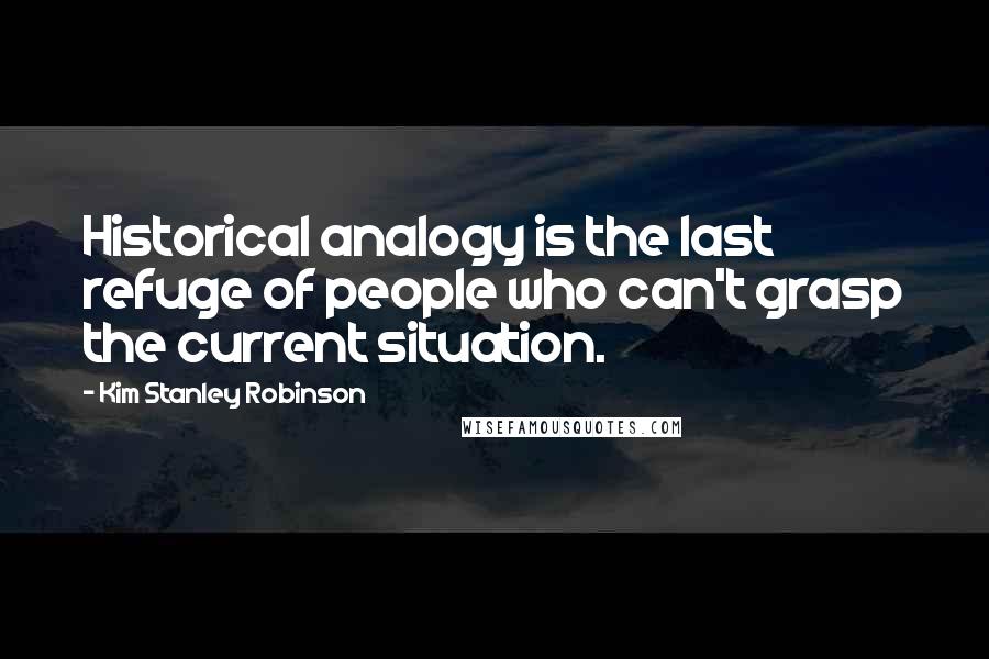 Kim Stanley Robinson Quotes: Historical analogy is the last refuge of people who can't grasp the current situation.