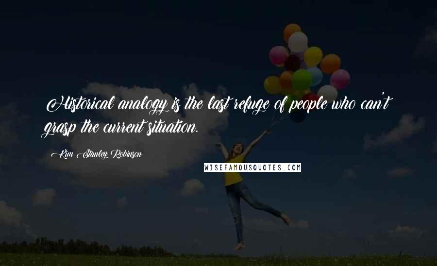 Kim Stanley Robinson Quotes: Historical analogy is the last refuge of people who can't grasp the current situation.