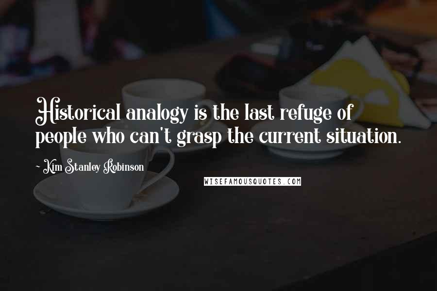 Kim Stanley Robinson Quotes: Historical analogy is the last refuge of people who can't grasp the current situation.
