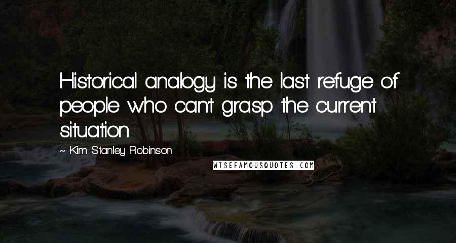 Kim Stanley Robinson Quotes: Historical analogy is the last refuge of people who can't grasp the current situation.