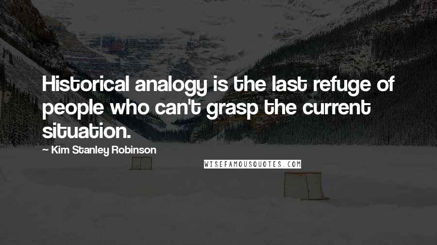 Kim Stanley Robinson Quotes: Historical analogy is the last refuge of people who can't grasp the current situation.