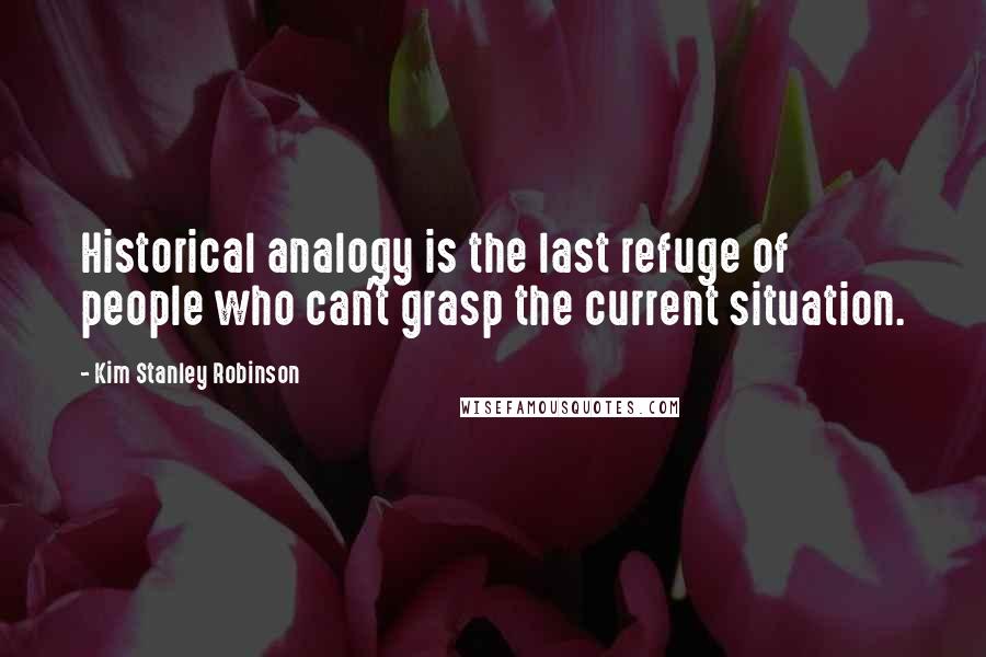 Kim Stanley Robinson Quotes: Historical analogy is the last refuge of people who can't grasp the current situation.