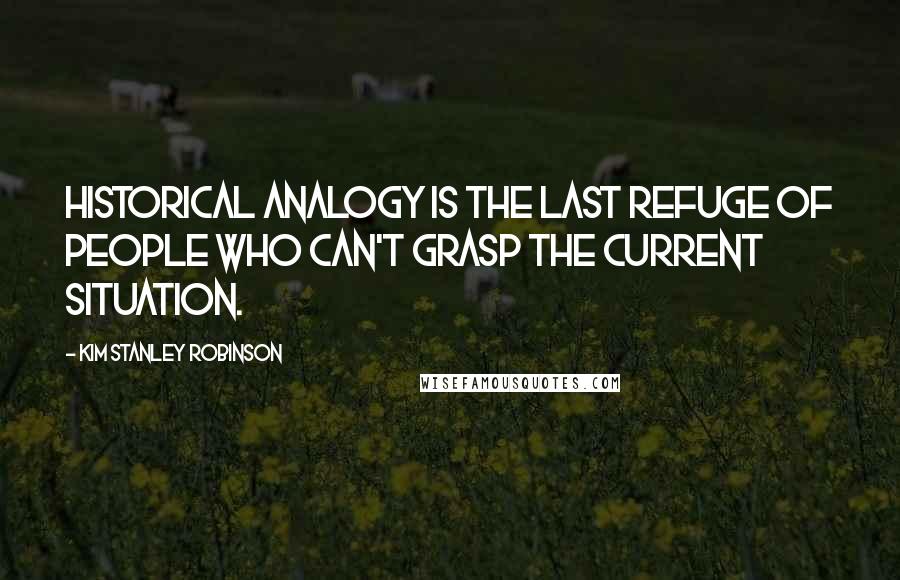 Kim Stanley Robinson Quotes: Historical analogy is the last refuge of people who can't grasp the current situation.