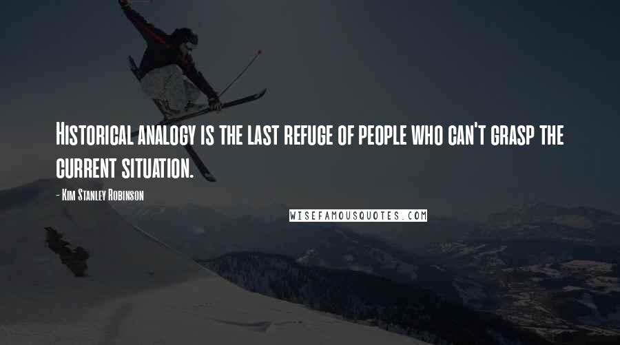 Kim Stanley Robinson Quotes: Historical analogy is the last refuge of people who can't grasp the current situation.