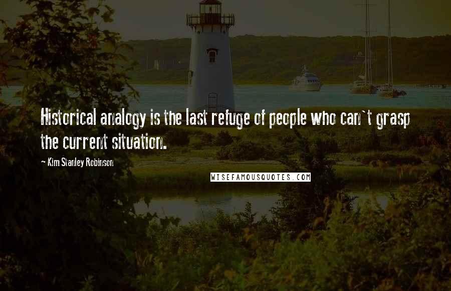 Kim Stanley Robinson Quotes: Historical analogy is the last refuge of people who can't grasp the current situation.