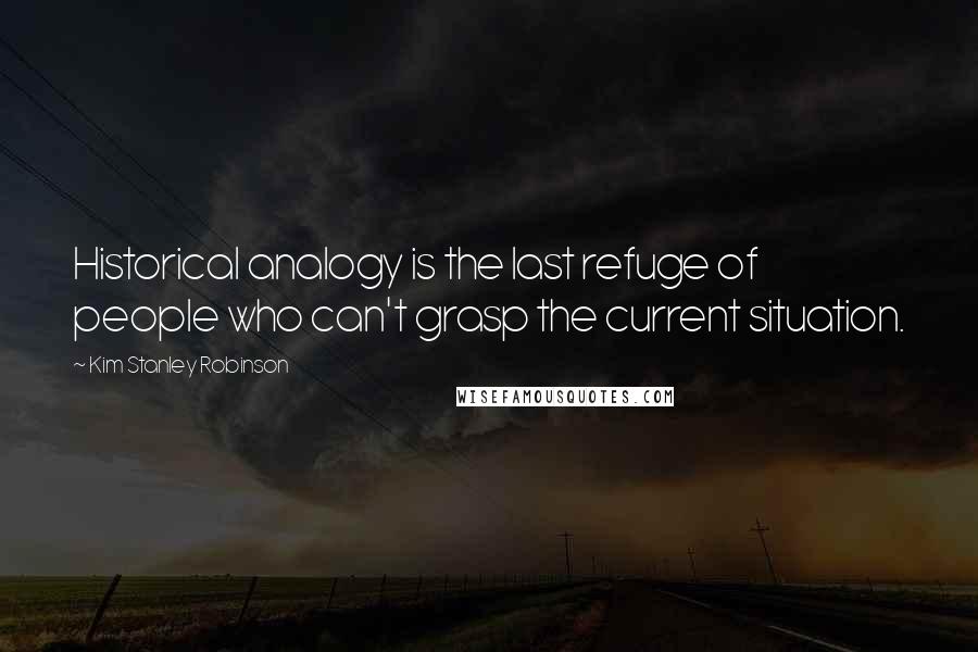 Kim Stanley Robinson Quotes: Historical analogy is the last refuge of people who can't grasp the current situation.