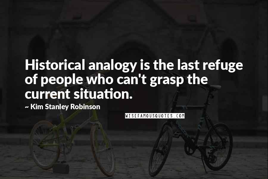 Kim Stanley Robinson Quotes: Historical analogy is the last refuge of people who can't grasp the current situation.