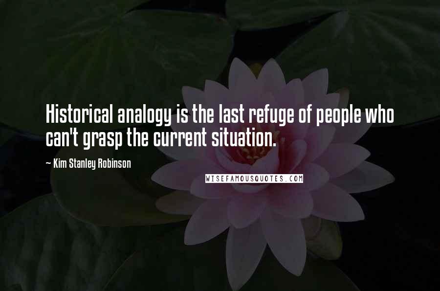 Kim Stanley Robinson Quotes: Historical analogy is the last refuge of people who can't grasp the current situation.