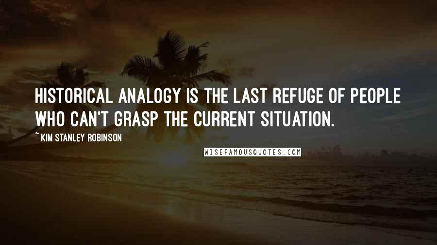 Kim Stanley Robinson Quotes: Historical analogy is the last refuge of people who can't grasp the current situation.