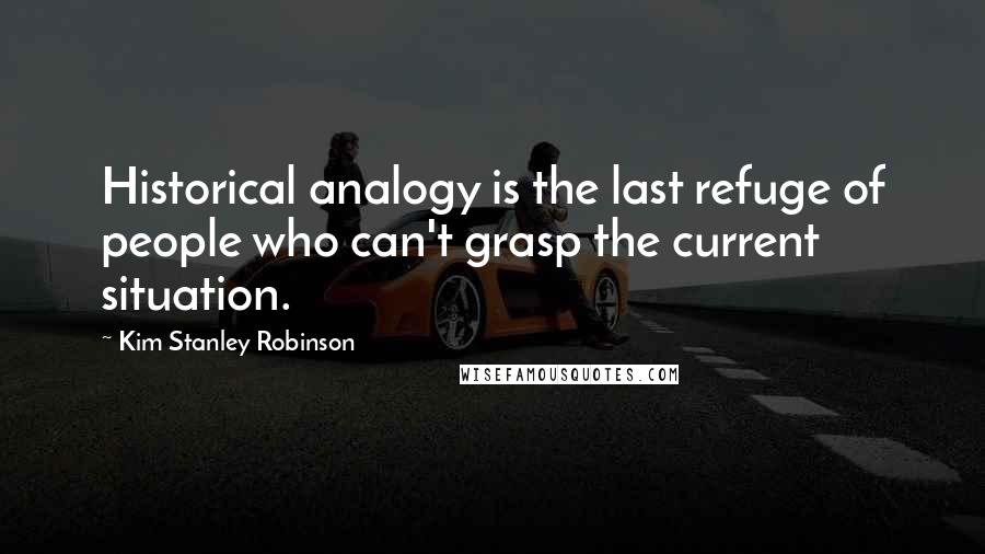 Kim Stanley Robinson Quotes: Historical analogy is the last refuge of people who can't grasp the current situation.