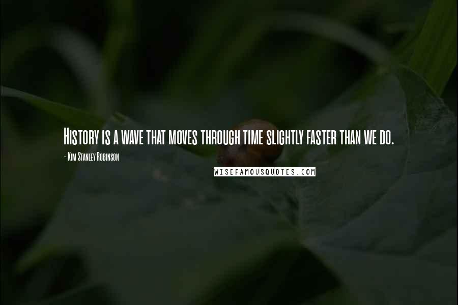 Kim Stanley Robinson Quotes: History is a wave that moves through time slightly faster than we do.