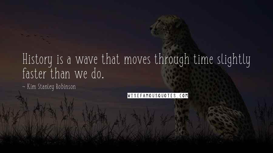 Kim Stanley Robinson Quotes: History is a wave that moves through time slightly faster than we do.