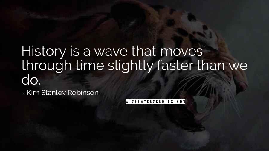 Kim Stanley Robinson Quotes: History is a wave that moves through time slightly faster than we do.