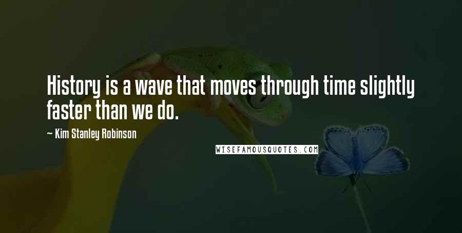 Kim Stanley Robinson Quotes: History is a wave that moves through time slightly faster than we do.