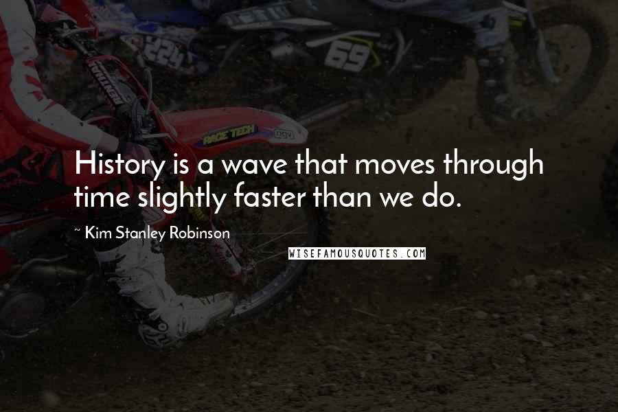 Kim Stanley Robinson Quotes: History is a wave that moves through time slightly faster than we do.