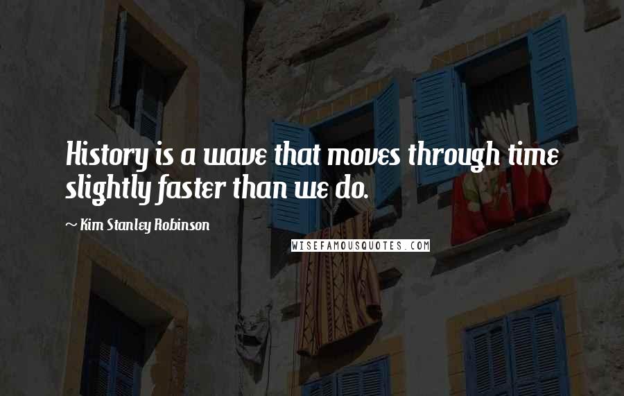 Kim Stanley Robinson Quotes: History is a wave that moves through time slightly faster than we do.