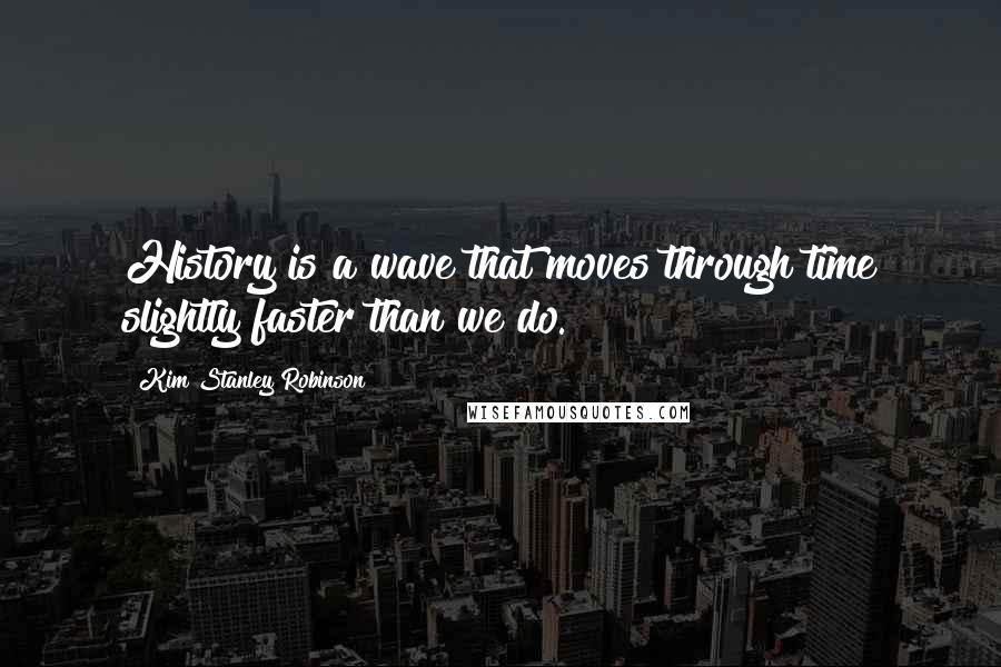 Kim Stanley Robinson Quotes: History is a wave that moves through time slightly faster than we do.