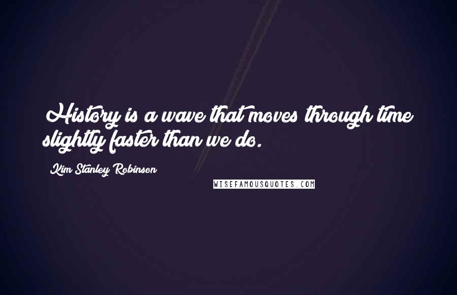 Kim Stanley Robinson Quotes: History is a wave that moves through time slightly faster than we do.