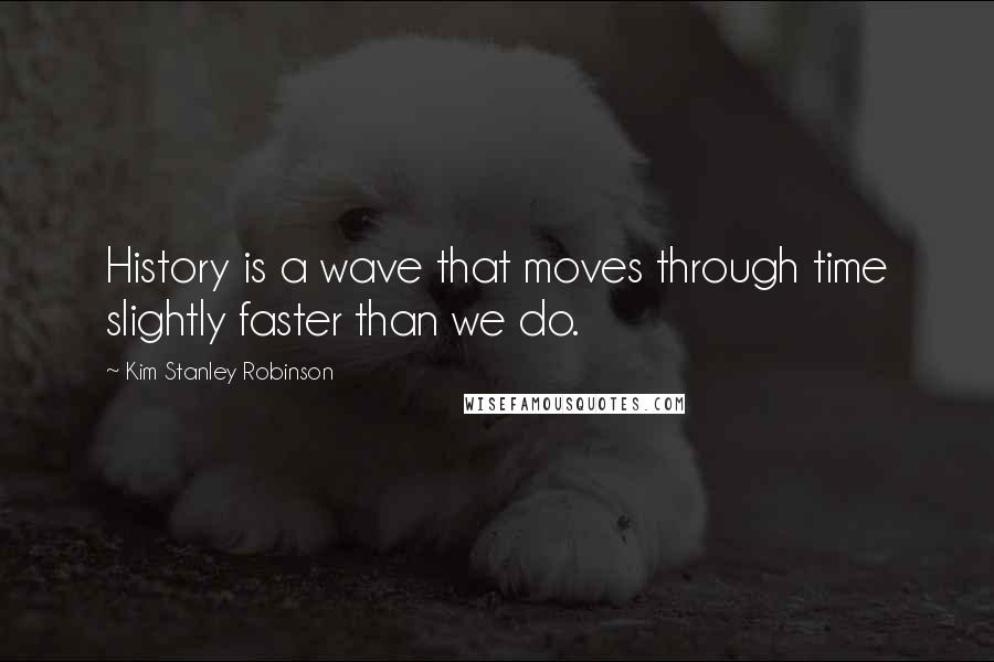 Kim Stanley Robinson Quotes: History is a wave that moves through time slightly faster than we do.