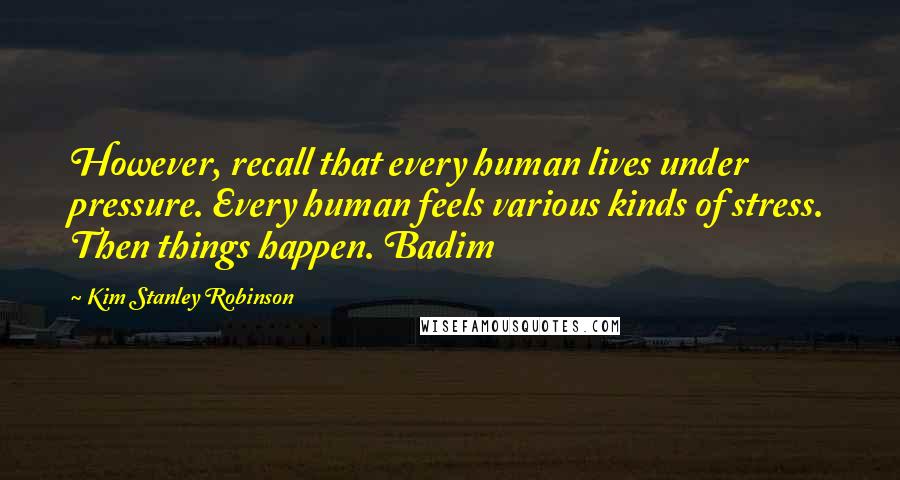 Kim Stanley Robinson Quotes: However, recall that every human lives under pressure. Every human feels various kinds of stress. Then things happen. Badim