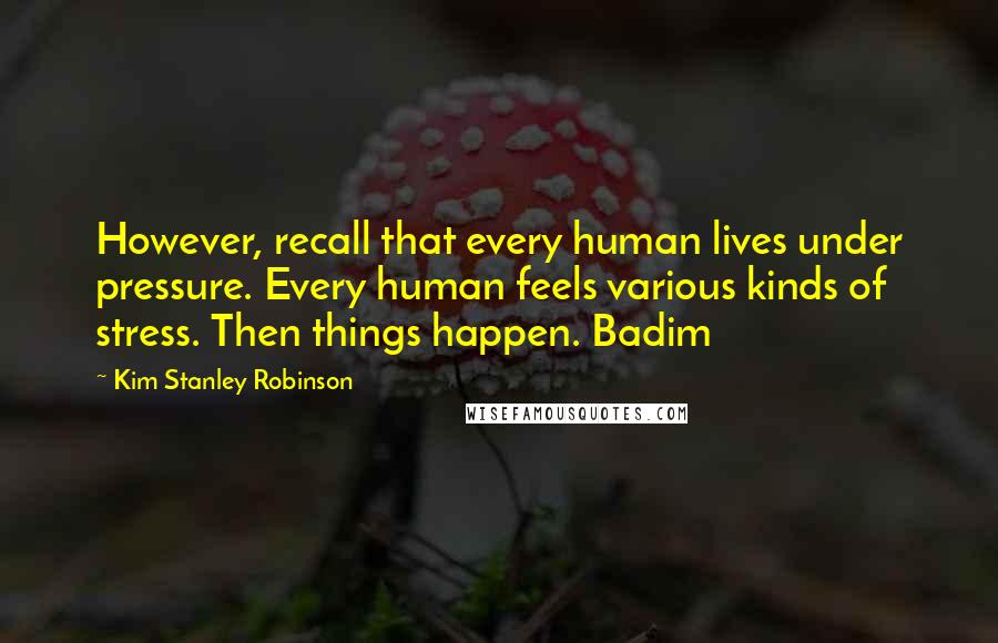 Kim Stanley Robinson Quotes: However, recall that every human lives under pressure. Every human feels various kinds of stress. Then things happen. Badim