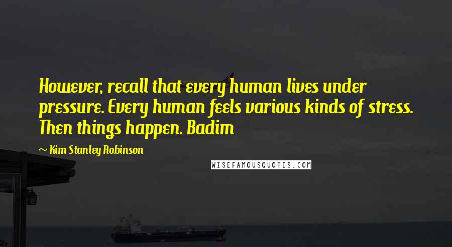 Kim Stanley Robinson Quotes: However, recall that every human lives under pressure. Every human feels various kinds of stress. Then things happen. Badim