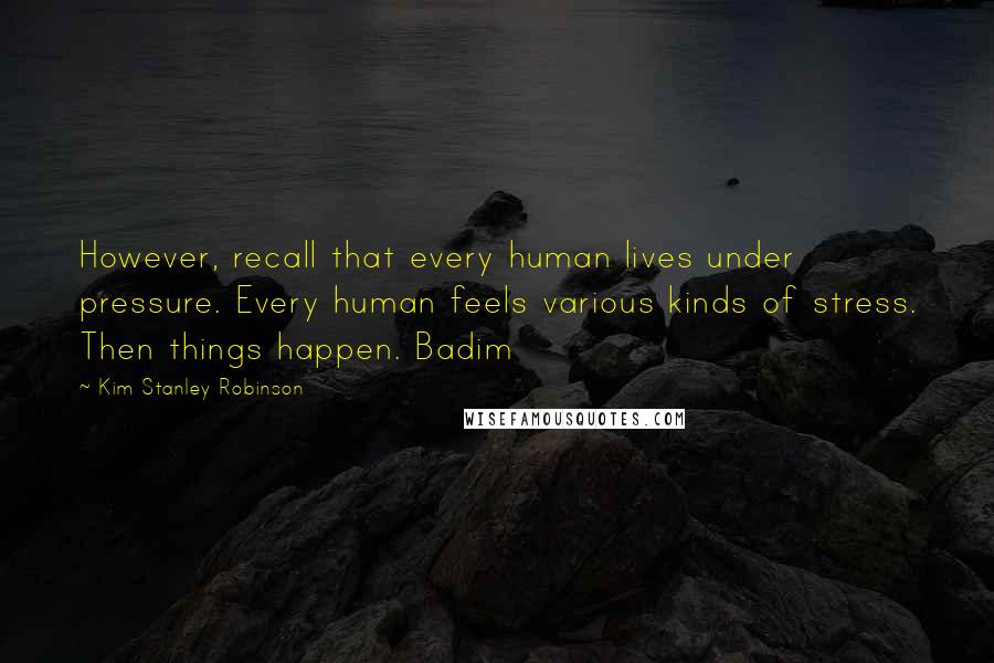 Kim Stanley Robinson Quotes: However, recall that every human lives under pressure. Every human feels various kinds of stress. Then things happen. Badim