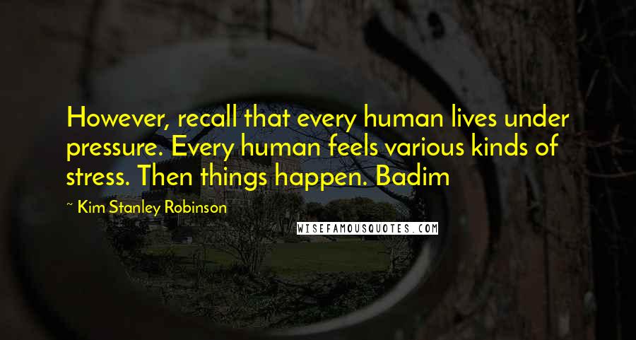 Kim Stanley Robinson Quotes: However, recall that every human lives under pressure. Every human feels various kinds of stress. Then things happen. Badim