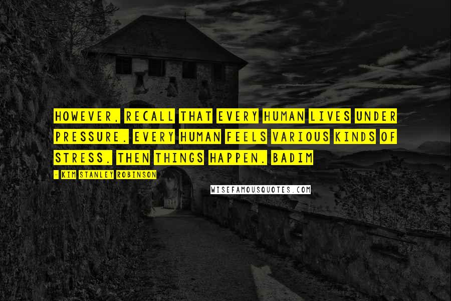 Kim Stanley Robinson Quotes: However, recall that every human lives under pressure. Every human feels various kinds of stress. Then things happen. Badim