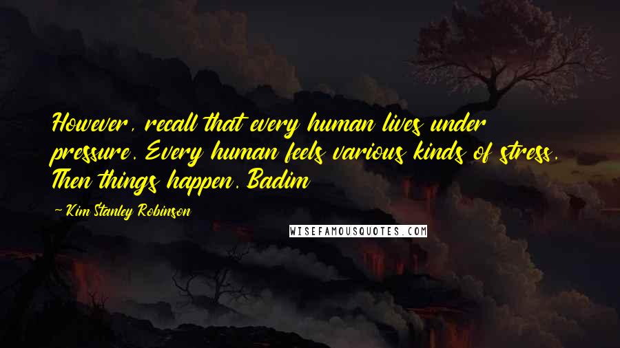 Kim Stanley Robinson Quotes: However, recall that every human lives under pressure. Every human feels various kinds of stress. Then things happen. Badim