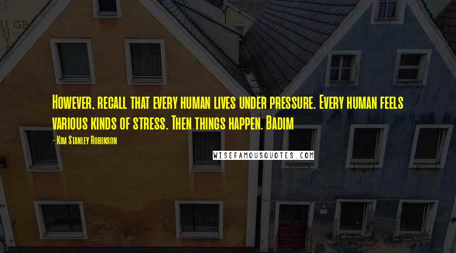 Kim Stanley Robinson Quotes: However, recall that every human lives under pressure. Every human feels various kinds of stress. Then things happen. Badim