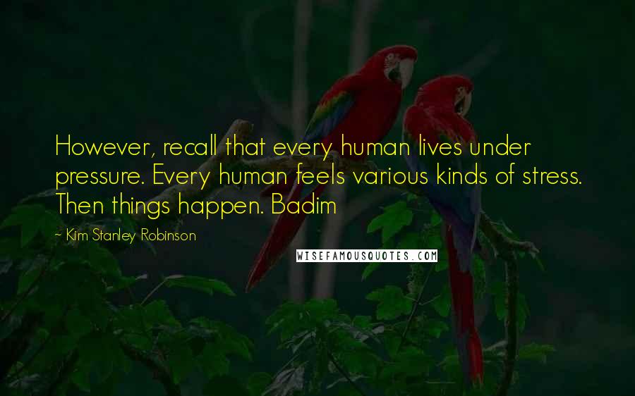 Kim Stanley Robinson Quotes: However, recall that every human lives under pressure. Every human feels various kinds of stress. Then things happen. Badim