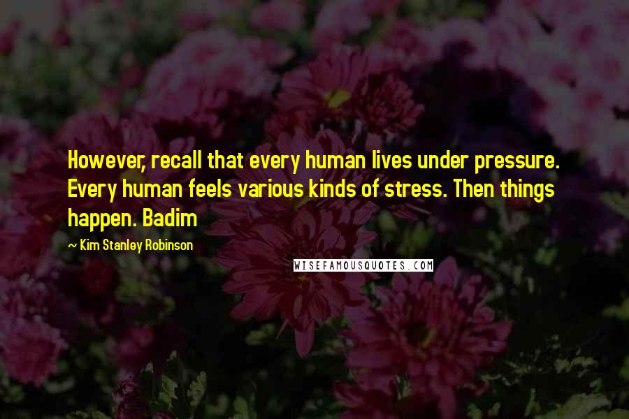 Kim Stanley Robinson Quotes: However, recall that every human lives under pressure. Every human feels various kinds of stress. Then things happen. Badim