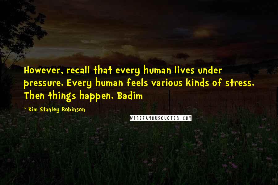 Kim Stanley Robinson Quotes: However, recall that every human lives under pressure. Every human feels various kinds of stress. Then things happen. Badim