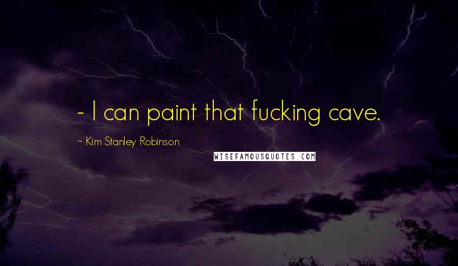 Kim Stanley Robinson Quotes:  - I can paint that fucking cave.