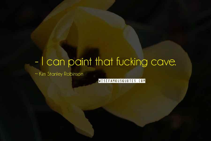 Kim Stanley Robinson Quotes:  - I can paint that fucking cave.