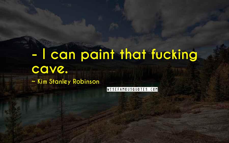 Kim Stanley Robinson Quotes:  - I can paint that fucking cave.