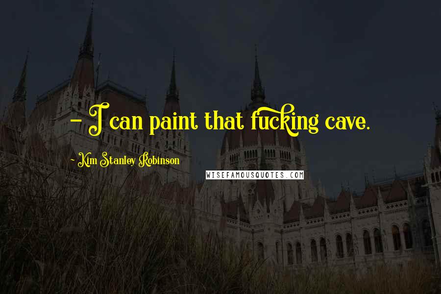 Kim Stanley Robinson Quotes:  - I can paint that fucking cave.