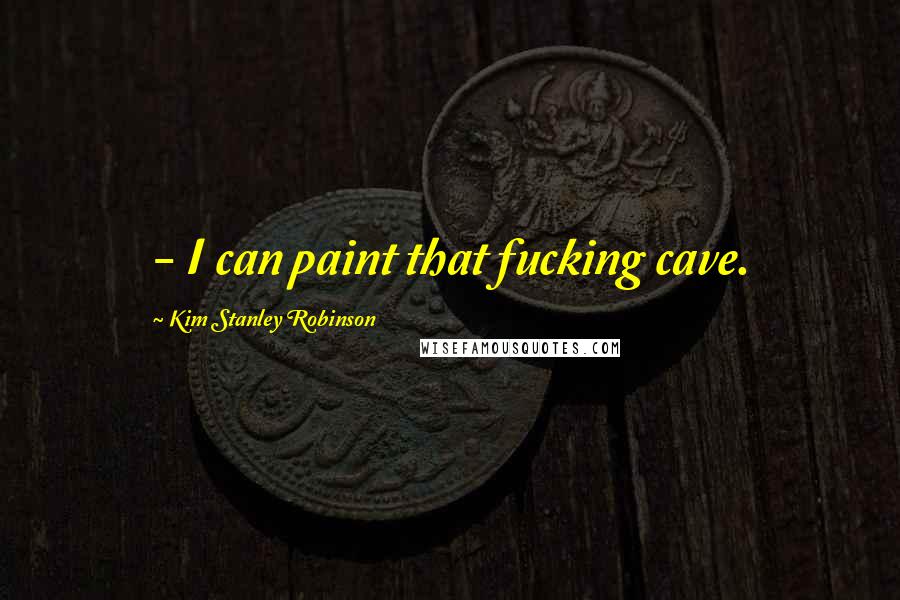 Kim Stanley Robinson Quotes:  - I can paint that fucking cave.