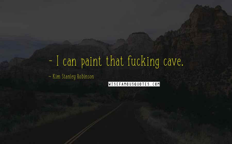 Kim Stanley Robinson Quotes: - I can paint that fucking cave.