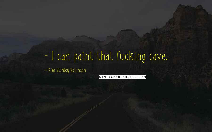 Kim Stanley Robinson Quotes:  - I can paint that fucking cave.