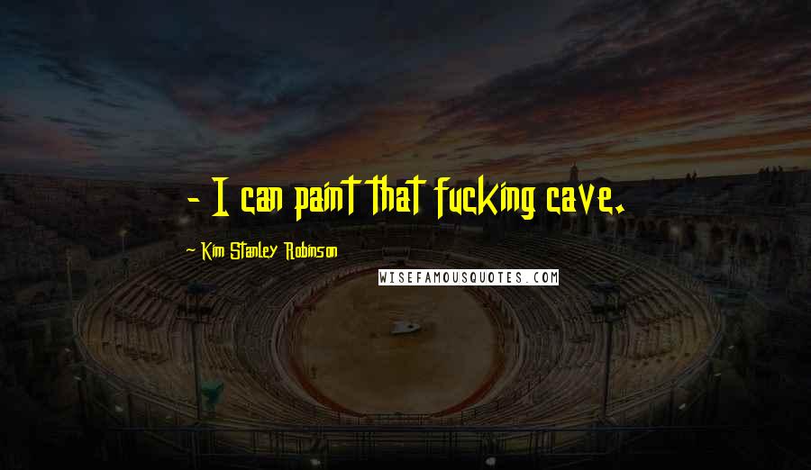 Kim Stanley Robinson Quotes: - I can paint that fucking cave.