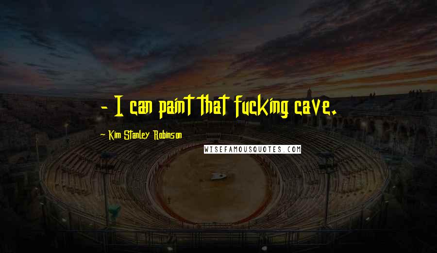 Kim Stanley Robinson Quotes:  - I can paint that fucking cave.