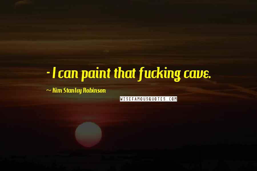 Kim Stanley Robinson Quotes:  - I can paint that fucking cave.