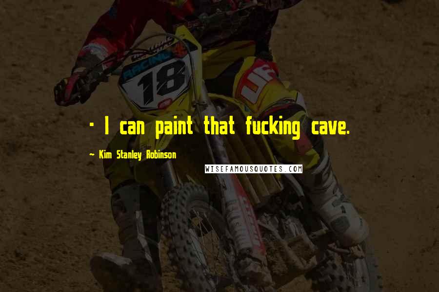 Kim Stanley Robinson Quotes: - I can paint that fucking cave.