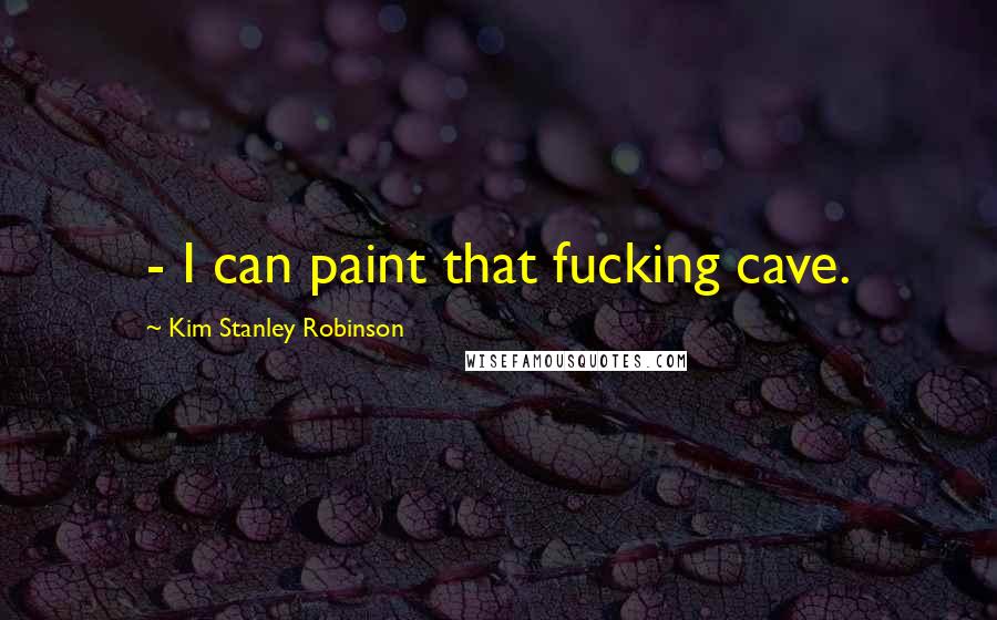 Kim Stanley Robinson Quotes: - I can paint that fucking cave.